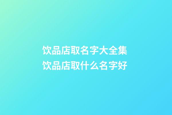 饮品店取名字大全集 饮品店取什么名字好-第1张-店铺起名-玄机派